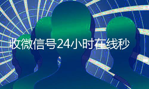 收微信号24小时在24小时收微信秒结账线秒结（24小时收微信号的平台）