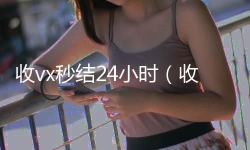 收vx秒结2长期收购微信号秒结账的4小时（收vx秒结）