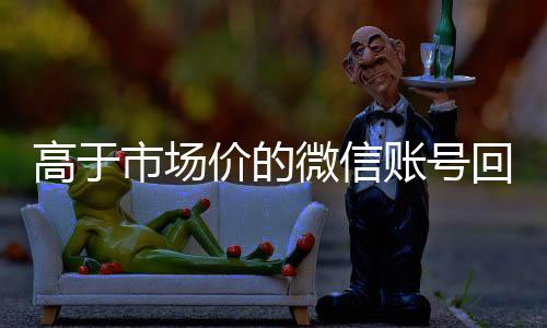 高于市场价的微信账号在线收微信回收价格表（微信号回收交易平台官网）