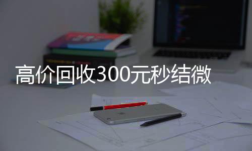 高价回收300元24小时vx回收平台秒结微信（高价回收微信现结）