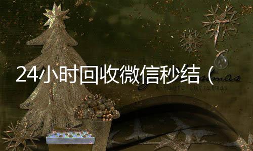 24小时回收微信24小时收微信靠谱回收秒结（24小时回收微信秒结账）