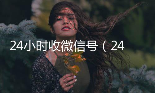 24小时收微信号长期收购微信号（24小时收微信号平台秒结）